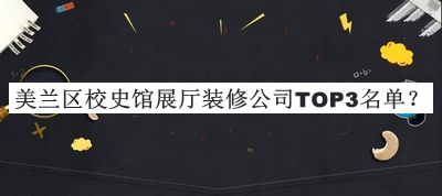 美蘭區(qū)校史館展廳裝修公司TOP3名單發(fā)布，閱后既刪