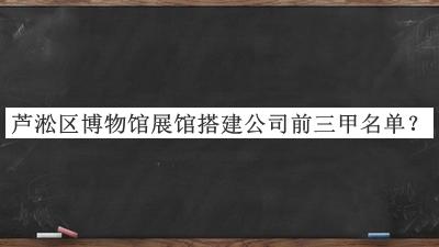 蘆淞區(qū)博物館展館搭建公司前三甲名單公布，網(wǎng)友推薦