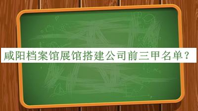 咸陽檔案館展館搭建公司前三甲名單公開，值得一看