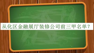 從化區(qū)金融展廳裝修公司前三甲名單發(fā)布，網(wǎng)友推薦