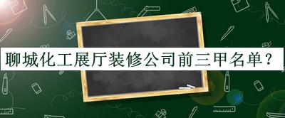 聊城化工展廳裝修公司前三甲名單發(fā)布，良心推薦