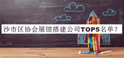 沙市區(qū)協(xié)會(huì)展館搭建公司TOP5名單揭曉，趕快收藏