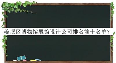 姜堰區(qū)博物館展館設(shè)計公司排名前十名單揭曉，網(wǎng)友推薦