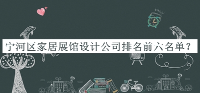 寧河區(qū)家居展館設計公司排名前六名單發(fā)布，網(wǎng)友推薦