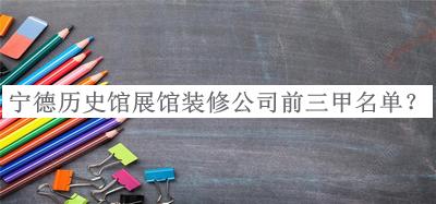 寧德歷史館展館裝修公司前三甲名單發(fā)布，良心推薦