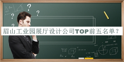 眉山工業(yè)園展廳設(shè)計(jì)公司TOP前五名單發(fā)布，網(wǎng)友推薦