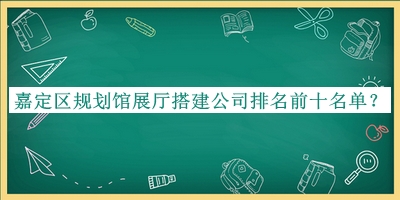 嘉定區(qū)規(guī)劃館展廳搭建公司排名前十名單公開(kāi)，良心推薦