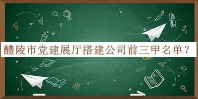 醴陵市黨建展廳搭建公司前三甲名單公布，趕快收藏