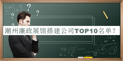 潮州廉政展館搭建公司TOP10名單宣布，值得一看