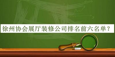 徐州協(xié)會(huì)展廳裝修公司排名前六名單公布，網(wǎng)友推薦