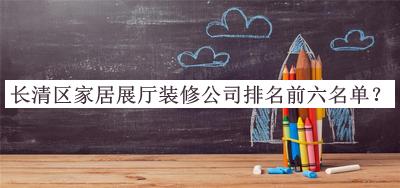 長(zhǎng)清區(qū)家居展廳裝修公司排名前六名單揭曉，閱后既刪