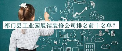 祁門縣工業(yè)園展館裝修公司排名前十名單宣布，值得一看