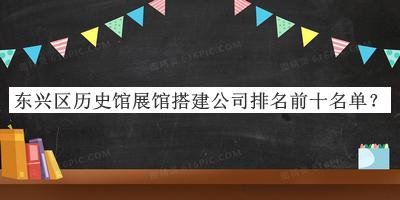東興區(qū)歷史館展館搭建公司排名前十名單公布，閱后既刪