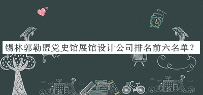 錫林郭勒盟黨史館展館設(shè)計(jì)公司排名前六名單公布，趕快收藏