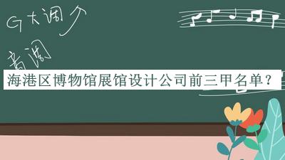 海港區(qū)博物館展館設(shè)計(jì)公司前三甲名單發(fā)布，值得一看