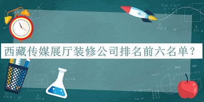 西藏傳媒展廳裝修公司排名前六名單發(fā)布，網(wǎng)友推薦
