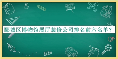 郾城區(qū)博物館展廳裝修公司排名前六名單宣布，值得一看