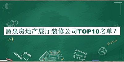 酒泉房地產(chǎn)展廳裝修公司TOP10名單發(fā)布，閱后既刪