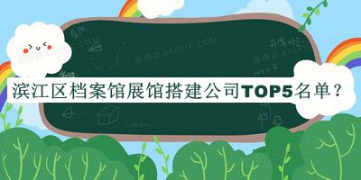 濱江區(qū)檔案館展館搭建公司TOP5名單發(fā)布，值得一看
