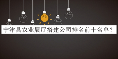 寧津縣農(nóng)業(yè)展廳搭建公司排名前十名單宣布，閱后既刪