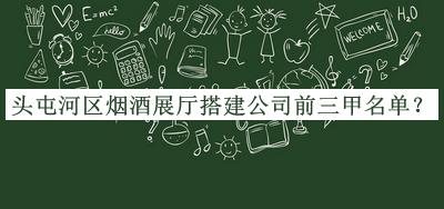 頭屯河區(qū)煙酒展廳搭建公司前三甲名單公布，值得一看