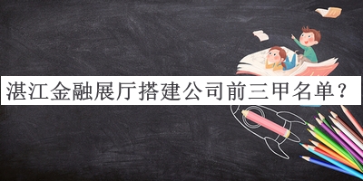 湛江金融展廳搭建公司前三甲名單發(fā)布，網(wǎng)友推薦