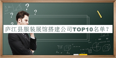 廬江縣服裝展館搭建公司TOP10名單宣布，閱后既刪