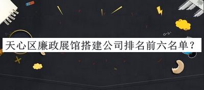天心區(qū)廉政展館搭建公司排名前六名單公布，閱后既刪