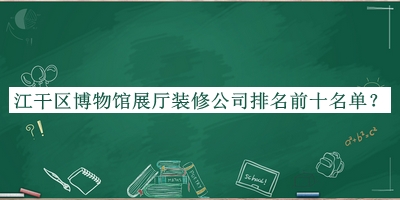 江干區(qū)博物館展廳裝修公司排名前十名單發(fā)布，值得一看