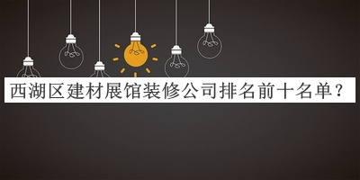 西湖區(qū)建材展館裝修公司排名前十名單公布，趕快收藏