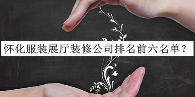 懷化服裝展廳裝修公司排名前六名單公布，閱后既刪