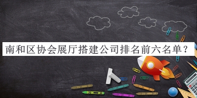 南和區(qū)協(xié)會展廳搭建公司排名前六名單公開，良心推薦