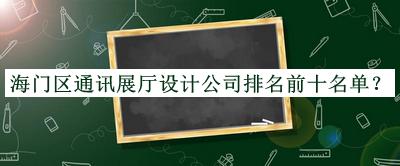 海門區(qū)通訊展廳設(shè)計公司排名前十名單發(fā)布，網(wǎng)友推薦
