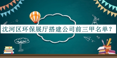 沈河區(qū)環(huán)保展廳搭建公司前三甲名單推出，良心推薦