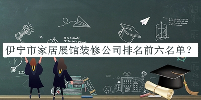 伊寧市家居展館裝修公司排名前六名單發(fā)布，良心推薦
