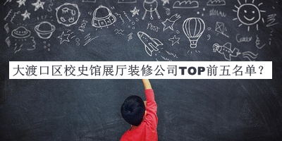 大渡口區(qū)校史館展廳裝修公司TOP前五名單揭曉，網(wǎng)友推薦