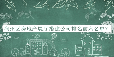 潤州區(qū)房地產(chǎn)展廳搭建公司排名前六名單公布，趕快收藏
