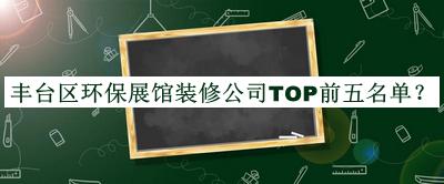 豐臺區(qū)環(huán)保展館裝修公司TOP前五名單公布，值得一看