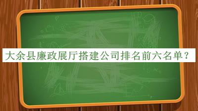 大余縣廉政展廳搭建公司排名前六名單宣布，閱后既刪