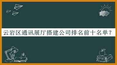 云巖區(qū)通訊展廳搭建公司排名前十名單宣布，網(wǎng)友推薦