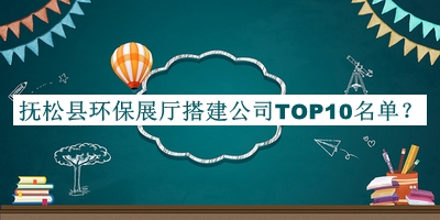 撫松縣環(huán)保展廳搭建公司TOP10名單公開(kāi)，值得一看