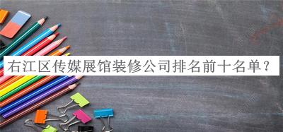 右江區(qū)傳媒展館裝修公司排名前十名單揭曉，良心推薦