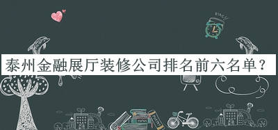 泰州金融展廳裝修公司排名前六名單發(fā)布，值得一看