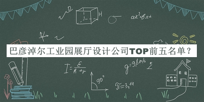 巴彥淖爾工業(yè)園展廳設(shè)計(jì)公司TOP前五名單推出，網(wǎng)友推薦