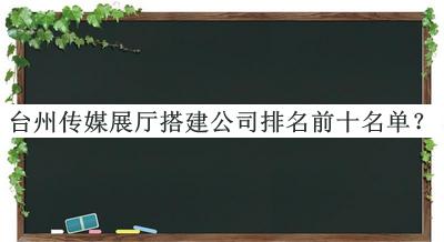 臺州傳媒展廳搭建公司排名前十名單揭曉，良心推薦