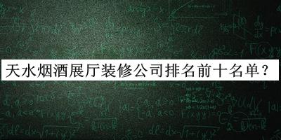 天水煙酒展廳裝修公司排名前十名單發(fā)布，網(wǎng)友推薦