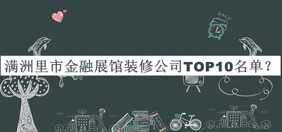 滿洲里市金融展館裝修公司TOP10名單發(fā)布，閱后既刪