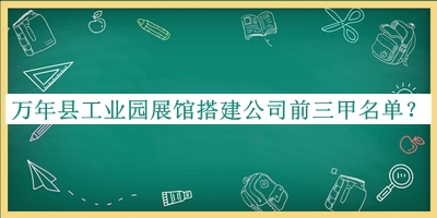 萬年縣工業(yè)園展館搭建公司前三甲名單宣布，趕快收藏