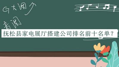 撫松縣家電展廳搭建公司排名前十名單發(fā)布，閱后既刪