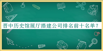 晉中歷史館展廳搭建公司排名前十名單公布，趕快收藏